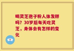 喝灵芝孢子粉人体发胖吗？30岁后每天吃灵芝，身体会有怎样的变化