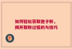 如何轻松获取孢子粉，揭开取粉过程的与技巧