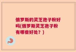 俄罗斯的灵芝孢子粉好吗(俄罗斯灵芝孢子粉有哪些好处？)