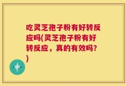 吃灵芝孢子粉有好转反应吗(灵芝孢子粉有好转反应，真的有效吗？)
