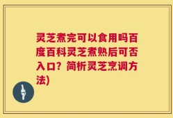 灵芝煮完可以食用吗百度百科灵芝煮熟后可否入口？简析灵芝烹调方法)