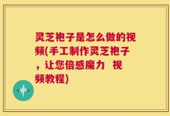灵芝袍子是怎么做的视频(手工制作灵芝袍子，让您倍感魔力  视频教程)