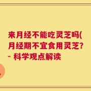 来月经不能吃灵芝吗(月经期不宜食用灵芝？- 科学观点解读