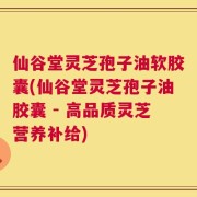 仙谷堂灵芝孢子油软胶囊(仙谷堂灵芝孢子油胶囊 - 高品质灵芝营养补给)