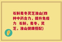 石斛麦冬灵芝淮山(四种中药合力，提升免疫力  石斛，麦冬，灵芝，淮山健康搭配)
