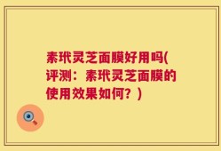 素玳灵芝面膜好用吗(评测：素玳灵芝面膜的使用效果如何？)