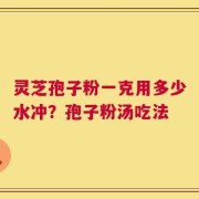 灵芝孢子粉一克用多少水冲？孢子粉汤吃法