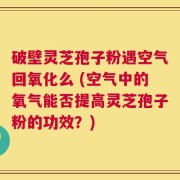 破壁灵芝孢子粉遇空气回氧化么 (空气中的氧气能否提高灵芝孢子粉的功效？)