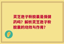 灵芝孢子粉胶囊是保健药吗？解析灵芝孢子粉胶囊的功效与作用？