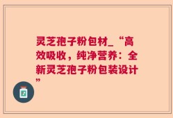 灵芝孢子粉包材_“高效吸收，纯净营养：全新灵芝孢子粉包装设计”