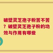 破壁灵芝孢子粉苦不苦？破壁灵芝孢子粉的功效与作用有哪些