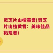 灵芝片山楂黄耆(灵芝片山楂黄耆：美味佳品拓荒者)