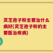 灵芝孢子粉主要治什么病好(灵芝孢子粉的主要医治疾病)