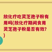 放化疗吃灵芝孢子粉有用吗(放化疗期间食用灵芝孢子粉是否有效？)