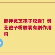 健神灵芝孢子胶囊？灵芝孢子粉胶囊有副作用吗