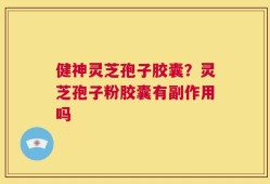 健神灵芝孢子胶囊？灵芝孢子粉胶囊有副作用吗