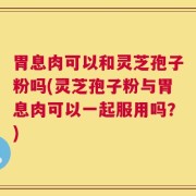 胃息肉可以和灵芝孢子粉吗(灵芝孢子粉与胃息肉可以一起服用吗？)