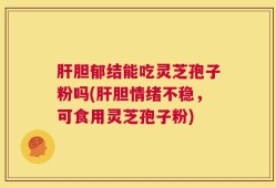 肝胆郁结能吃灵芝孢子粉吗(肝胆情绪不稳，可食用灵芝孢子粉)