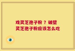 戏灵芝孢子粉 ？破壁灵芝孢子粉应该怎么吃