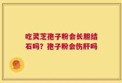 吃灵芝孢子粉会长胆结石吗？孢子粉会伤肝吗