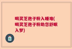 喝灵芝孢子粉入睡难(喝灵芝孢子粉助您舒眠入梦)