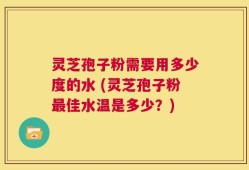 灵芝孢子粉需要用多少度的水 (灵芝孢子粉最佳水温是多少？)