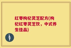 红枣枸杞灵芝配方(枸杞红枣灵芝饮，中式养生佳品)