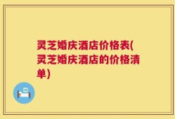灵芝婚庆酒店价格表(灵芝婚庆酒店的价格清单)