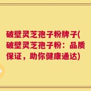 破壁灵芝孢子粉牌子(破壁灵芝孢子粉：品质保证，助你健康通达)