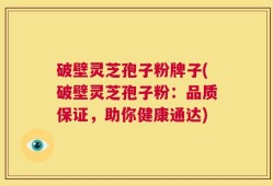 破壁灵芝孢子粉牌子(破壁灵芝孢子粉：品质保证，助你健康通达)