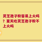 灵芝孢子粉容易上火吗？夏天吃灵芝孢子粉不上火吗