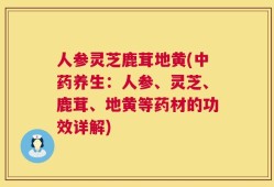 人参灵芝鹿茸地黄(中药养生：人参、灵芝、鹿茸、地黄等药材的功效详解)