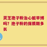 灵芝孢子粉治心脏早博吗？孢子粉的保质期多长