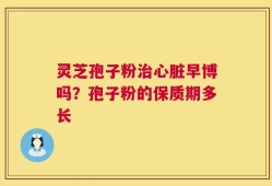 灵芝孢子粉治心脏早博吗？孢子粉的保质期多长