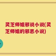 灵芝师姐邪说小说(灵芝师姐的邪恶小说)