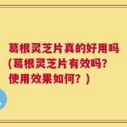 葛根灵芝片真的好用吗(葛根灵芝片有效吗？使用效果如何？)