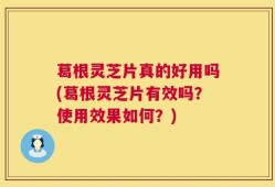 葛根灵芝片真的好用吗(葛根灵芝片有效吗？使用效果如何？)