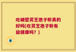 吃破壁灵芝孢子粉真的好吗(吃灵芝孢子粉有益健康吗？)