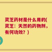 灵芝药材是什么用的(灵芝：天然的药物剂，有何功效？)