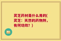 灵芝药材是什么用的(灵芝：天然的药物剂，有何功效？)