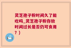 灵芝孢子粉时间久了能吃吗_灵芝孢子粉存放时间过长是否仍可食用？)