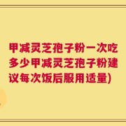 甲减灵芝孢子粉一次吃多少甲减灵芝孢子粉建议每次饭后服用适量)