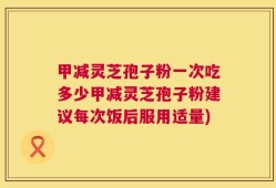 甲减灵芝孢子粉一次吃多少甲减灵芝孢子粉建议每次饭后服用适量)
