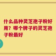 什么品种灵芝孢子粉好用？哪个牌子的灵芝孢子粉最好