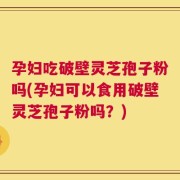 孕妇吃破壁灵芝孢子粉吗(孕妇可以食用破壁灵芝孢子粉吗？)