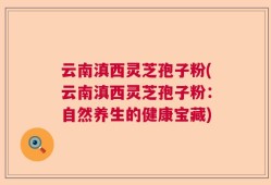 云南滇西灵芝孢子粉(云南滇西灵芝孢子粉：自然养生的健康宝藏)
