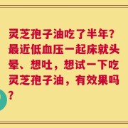 灵芝孢子油吃了半年？最近低血压一起床就头晕、想吐，想试一下吃灵芝孢子油，有效果吗？