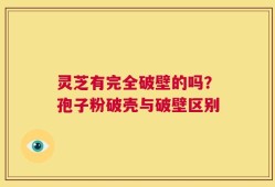灵芝有完全破壁的吗？孢子粉破壳与破壁区别