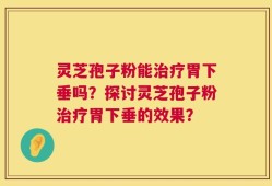 灵芝孢子粉能治疗胃下垂吗？探讨灵芝孢子粉治疗胃下垂的效果？