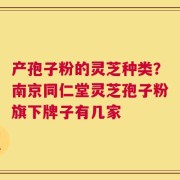 产孢子粉的灵芝种类？南京同仁堂灵芝孢子粉旗下牌子有几家